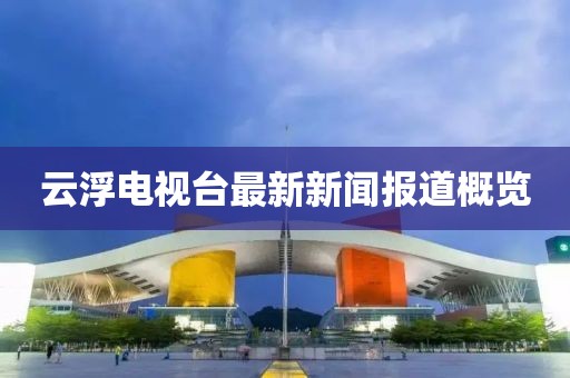 云浮電視臺最新新聞報道概覽