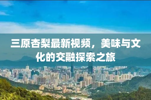 三原杏梨最新視頻，美味與文化的交融探索之旅