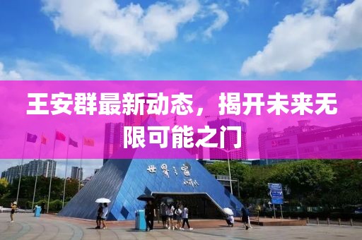 王安群最新動(dòng)態(tài)，揭開未來無限可能之門