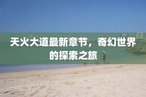 天火大道最新章節(jié)，奇幻世界的探索之旅