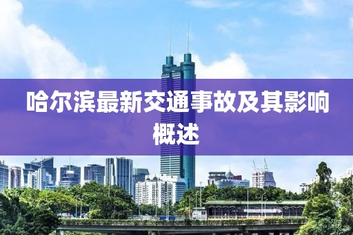 哈爾濱最新交通事故及其影響概述