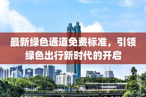 最新綠色通道免費標準，引領綠色出行新時代的開啟