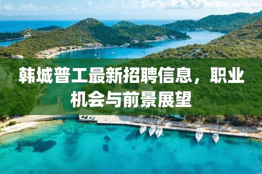 韓城普工最新招聘信息，職業(yè)機會與前景展望