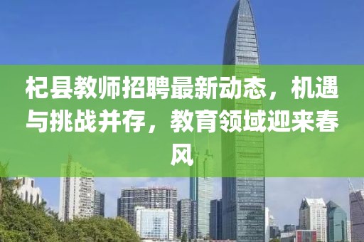 杞縣教師招聘最新動(dòng)態(tài)，機(jī)遇與挑戰(zhàn)并存，教育領(lǐng)域迎來春風(fēng)