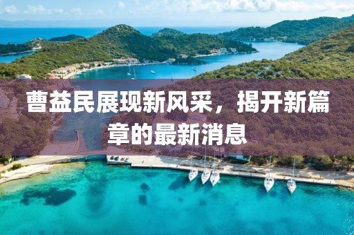 曹益民展現(xiàn)新風(fēng)采，揭開新篇章的最新消息