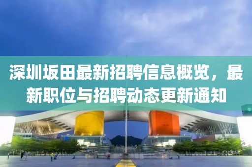 深圳坂田最新招聘信息概覽，最新職位與招聘動態(tài)更新通知
