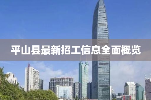 平山縣最新招工信息全面概覽