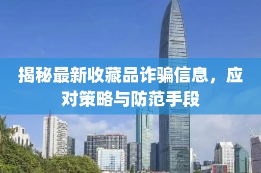 揭秘最新收藏品詐騙信息，應對策略與防范手段