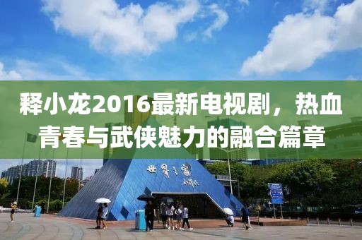 釋小龍2016最新電視劇，熱血青春與武俠魅力的融合篇章