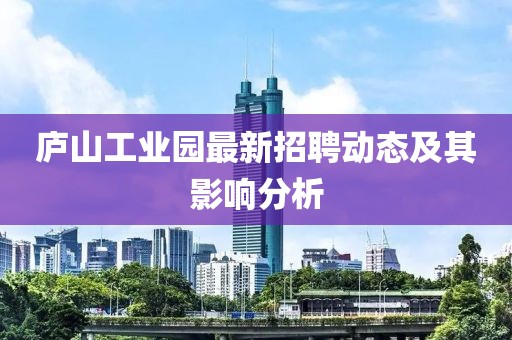 廬山工業(yè)園最新招聘動態(tài)及其影響分析