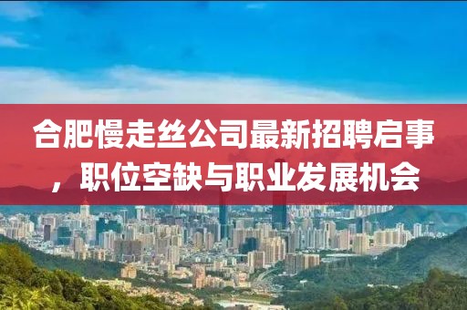 合肥慢走絲公司最新招聘啟事，職位空缺與職業(yè)發(fā)展機(jī)會
