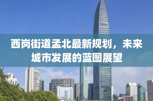 西崗街道孟北最新規(guī)劃，未來城市發(fā)展的藍(lán)圖展望