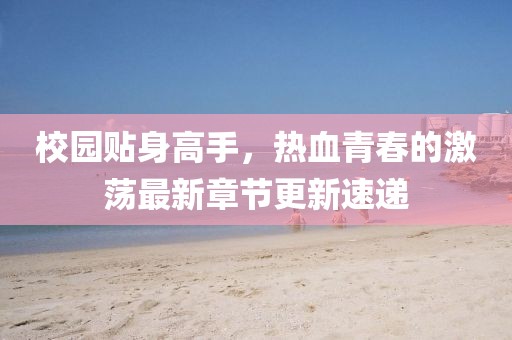 校園貼身高手，熱血青春的激蕩最新章節(jié)更新速遞