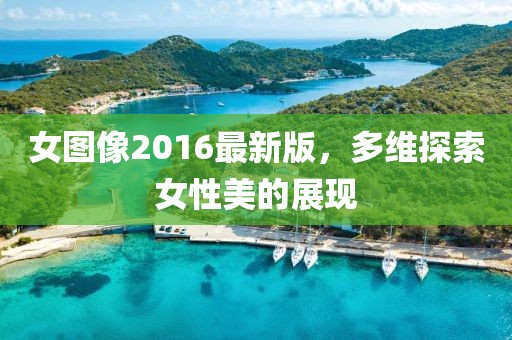 女圖像2016最新版，多維探索女性美的展現(xiàn)