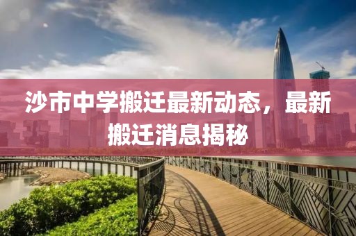 沙市中學(xué)搬遷最新動(dòng)態(tài)，最新搬遷消息揭秘