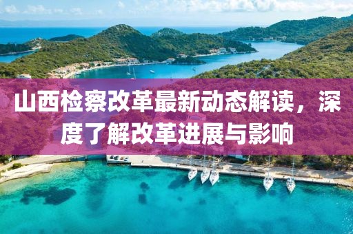 山西檢察改革最新動(dòng)態(tài)解讀，深度了解改革進(jìn)展與影響