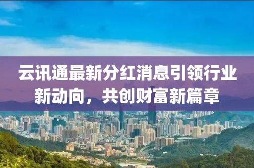 云訊通最新分紅消息引領(lǐng)行業(yè)新動(dòng)向，共創(chuàng)財(cái)富新篇章