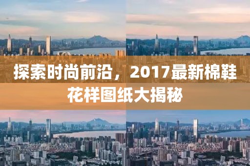 探索時(shí)尚前沿，2017最新棉鞋花樣圖紙大揭秘