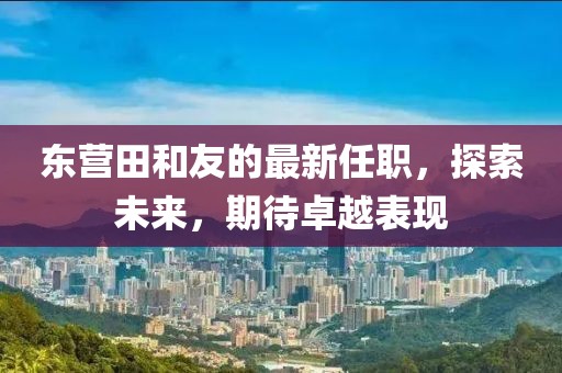 東營田和友的最新任職，探索未來，期待卓越表現(xiàn)
