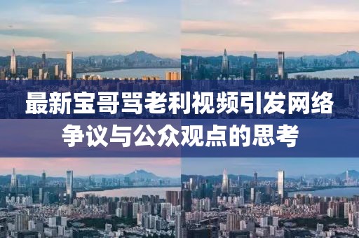 最新寶哥罵老利視頻引發(fā)網(wǎng)絡(luò)爭(zhēng)議與公眾觀點(diǎn)的思考