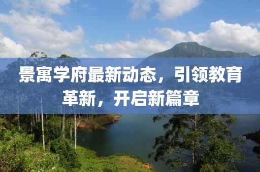 景寓學(xué)府最新動態(tài)，引領(lǐng)教育革新，開啟新篇章