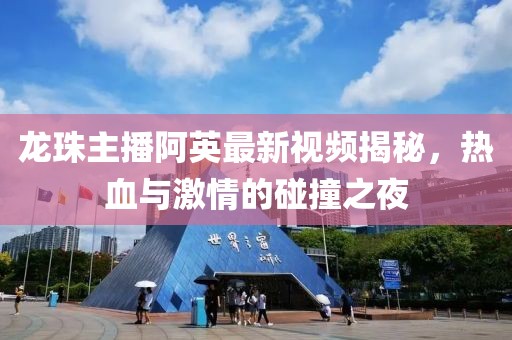 龍珠主播阿英最新視頻揭秘，熱血與激情的碰撞之夜