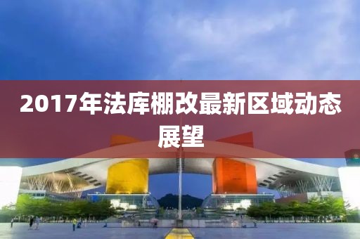 2017年法庫棚改最新區(qū)域動態(tài)展望