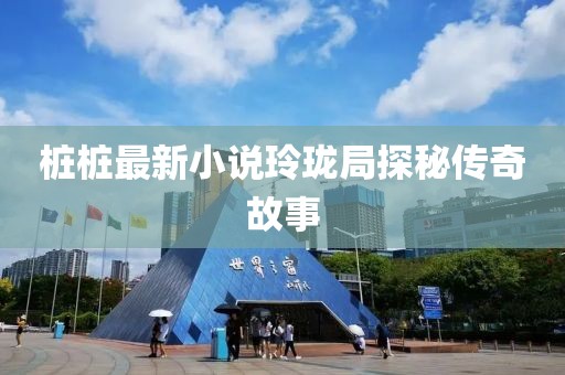 樁樁最新小說玲瓏局探秘傳奇故事
