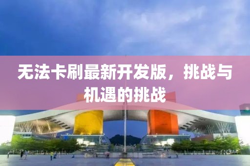 無(wú)法卡刷最新開(kāi)發(fā)版，挑戰(zhàn)與機(jī)遇的挑戰(zhàn)