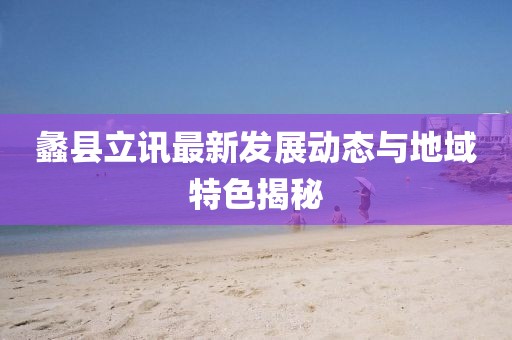 蠡縣立訊最新發(fā)展動(dòng)態(tài)與地域特色揭秘