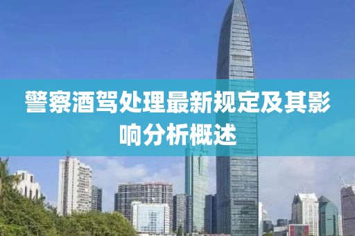 警察酒駕處理最新規(guī)定及其影響分析概述