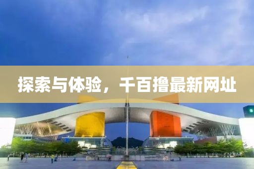 探索與體驗(yàn)，千百擼最新網(wǎng)址