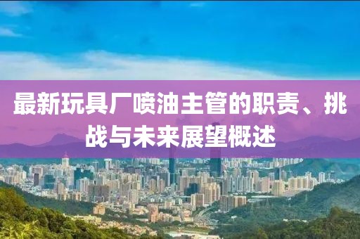 最新玩具廠噴油主管的職責(zé)、挑戰(zhàn)與未來(lái)展望概述