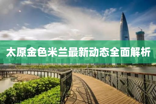 太原金色米蘭最新動(dòng)態(tài)全面解析