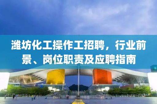 濰坊化工操作工招聘，行業(yè)前景、崗位職責(zé)及應(yīng)聘指南