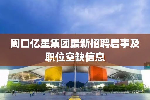 周口億星集團最新招聘啟事及職位空缺信息
