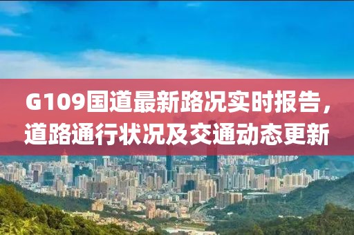 G109國道最新路況實時報告，道路通行狀況及交通動態(tài)更新