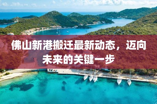 佛山新港搬遷最新動態(tài)，邁向未來的關(guān)鍵一步