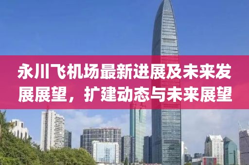 永川飛機(jī)場(chǎng)最新進(jìn)展及未來(lái)發(fā)展展望，擴(kuò)建動(dòng)態(tài)與未來(lái)展望