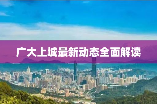 廣大上城最新動(dòng)態(tài)全面解讀