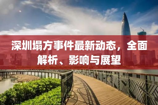 深圳塌方事件最新動(dòng)態(tài)，全面解析、影響與展望