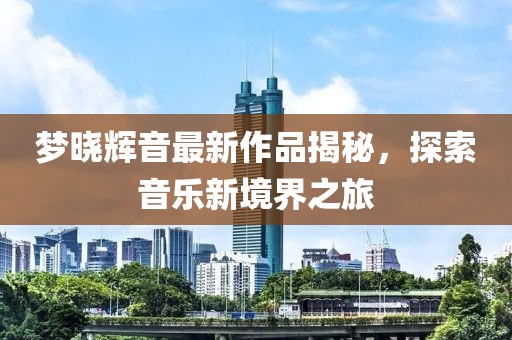 夢(mèng)曉輝音最新作品揭秘，探索音樂新境界之旅