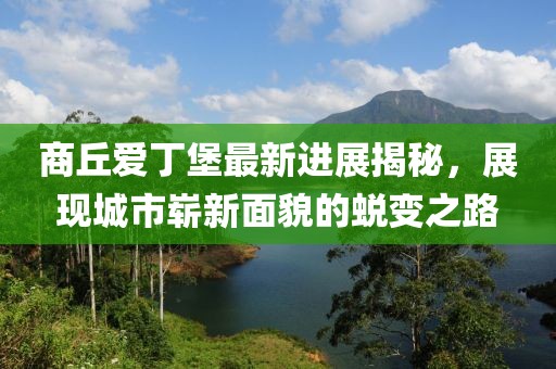 商丘愛丁堡最新進(jìn)展揭秘，展現(xiàn)城市嶄新面貌的蛻變之路
