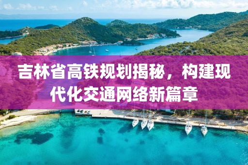 吉林省高鐵規(guī)劃揭秘，構(gòu)建現(xiàn)代化交通網(wǎng)絡(luò)新篇章