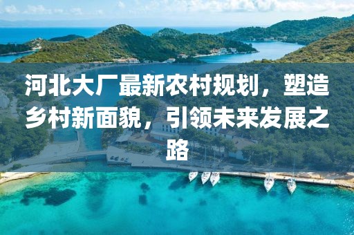 河北大廠最新農(nóng)村規(guī)劃，塑造鄉(xiāng)村新面貌，引領(lǐng)未來發(fā)展之路