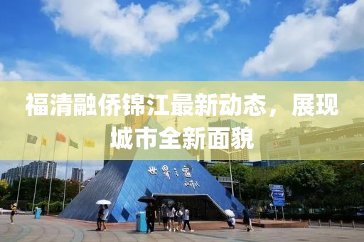 福清融僑錦江最新動(dòng)態(tài)，展現(xiàn)城市全新面貌