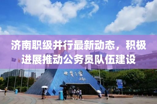 濟(jì)南職級(jí)并行最新動(dòng)態(tài)，積極進(jìn)展推動(dòng)公務(wù)員隊(duì)伍建設(shè)