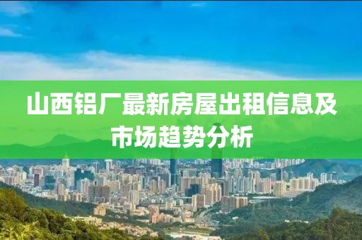 山西鋁廠最新房屋出租信息及市場趨勢分析