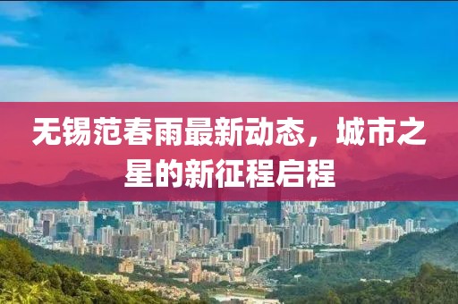 無錫范春雨最新動態(tài)，城市之星的新征程啟程