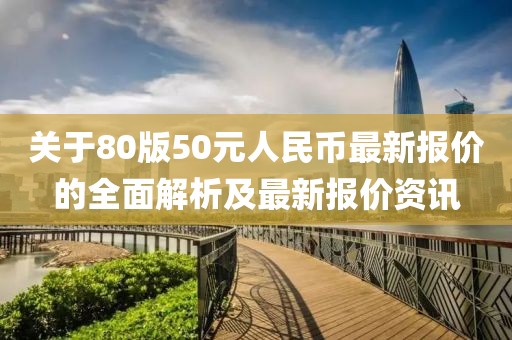關(guān)于80版50元人民幣最新報(bào)價(jià)的全面解析及最新報(bào)價(jià)資訊
